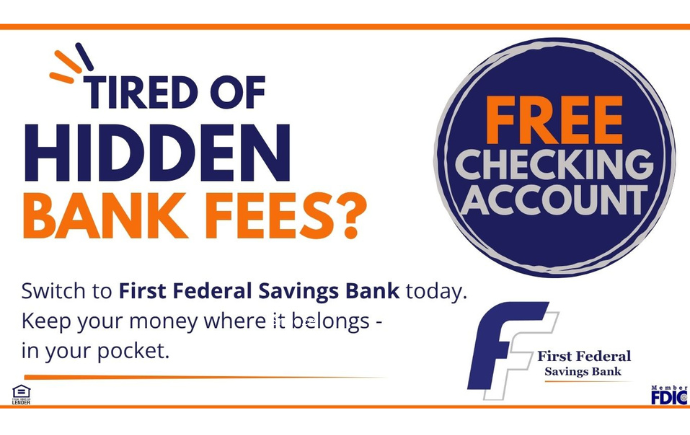 tired of hidden bank fees? open your free checking account! Switch to first federal savings bank today. Keep your money where it belongs - in your pocket.